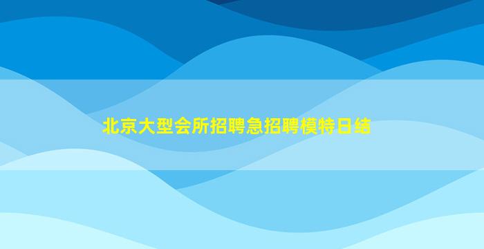 北京大型会所招聘急招聘模特日结